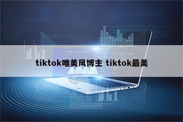 tiktok唯美风博主 tiktok最美