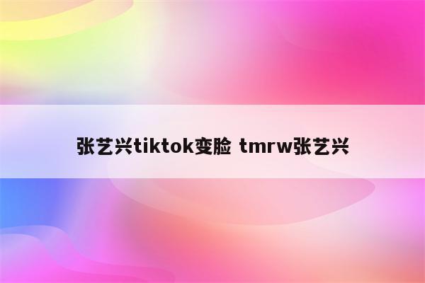 张艺兴tiktok变脸 tmrw张艺兴