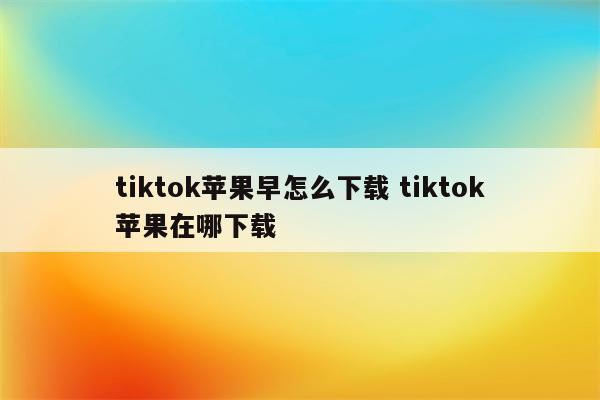 tiktok苹果早怎么下载 tiktok苹果在哪下载