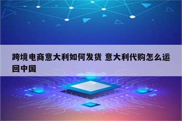 跨境电商意大利如何发货 意大利代购怎么运回中国