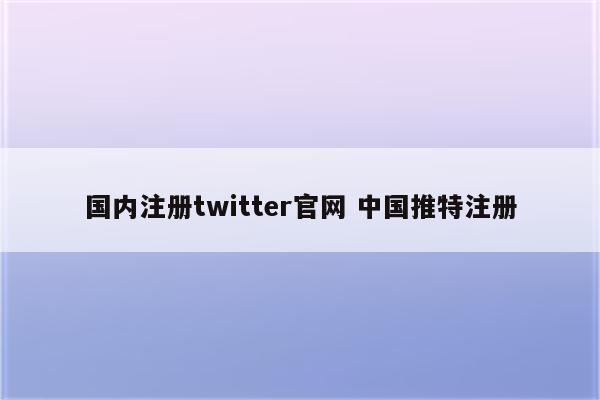 国内注册twitter官网 中国推特注册