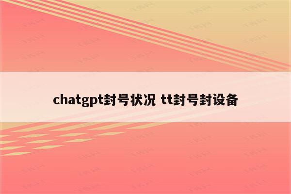 chatgpt封号状况 tt封号封设备