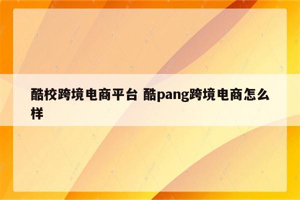 酷校跨境电商平台 酷pang跨境电商怎么样