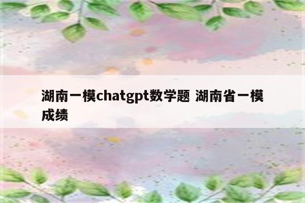 湖南一模chatgpt数学题 湖南省一模成绩