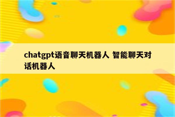chatgpt语音聊天机器人 智能聊天对话机器人