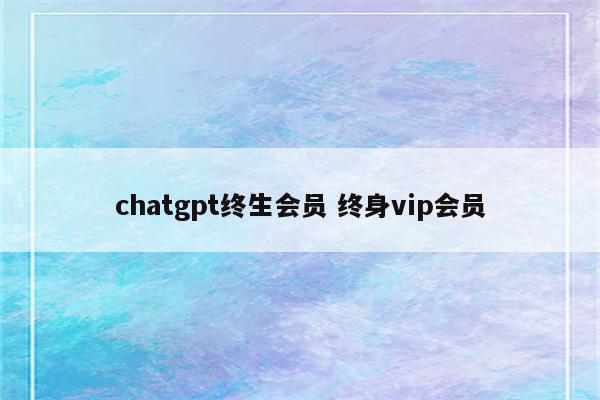 chatgpt终生会员 终身vip会员