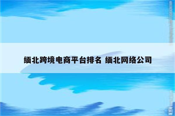 缅北跨境电商平台排名 缅北网络公司