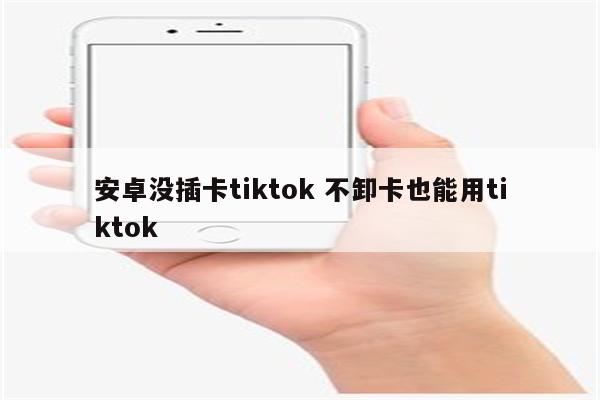 安卓没插卡tiktok 不卸卡也能用tiktok
