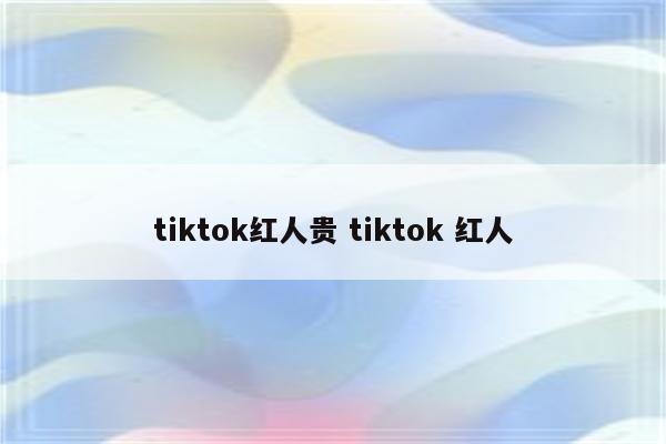 tiktok红人贵 tiktok 红人