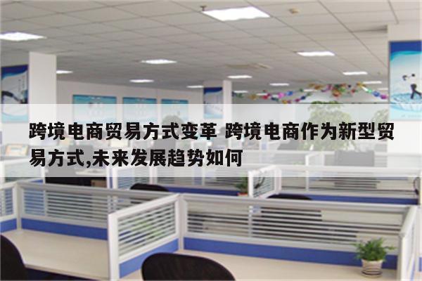 跨境电商贸易方式变革 跨境电商作为新型贸易方式,未来发展趋势如何