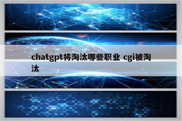 chatgpt将淘汰哪些职业 cgi被淘汰