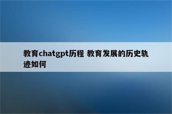教育chatgpt历程 教育发展的历史轨迹如何
