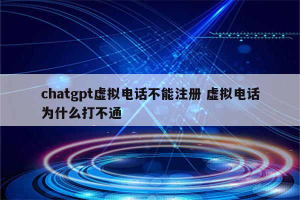 chatgpt虚拟电话不能注册 虚拟电话为什么打不通