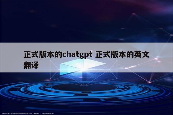 正式版本的chatgpt 正式版本的英文翻译