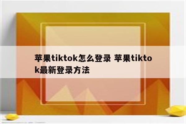 苹果tiktok怎么登录 苹果tiktok最新登录方法