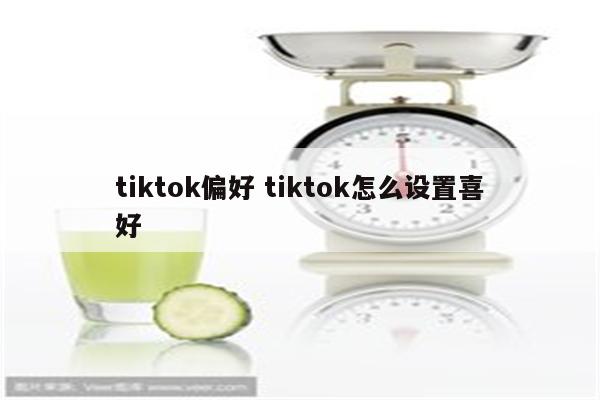 tiktok偏好 tiktok怎么设置喜好