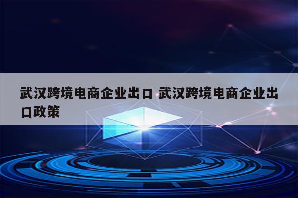 武汉跨境电商企业出口 武汉跨境电商企业出口政策