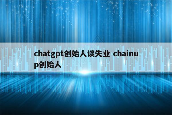 chatgpt创始人谈失业 chainup创始人