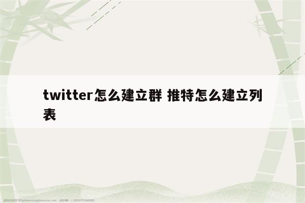 twitter怎么建立群 推特怎么建立列表