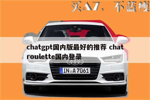 chatgpt国内版最好的推荐 chatroulette国内登录