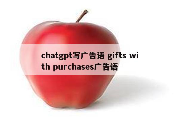 chatgpt写广告语 gifts with purchases广告语