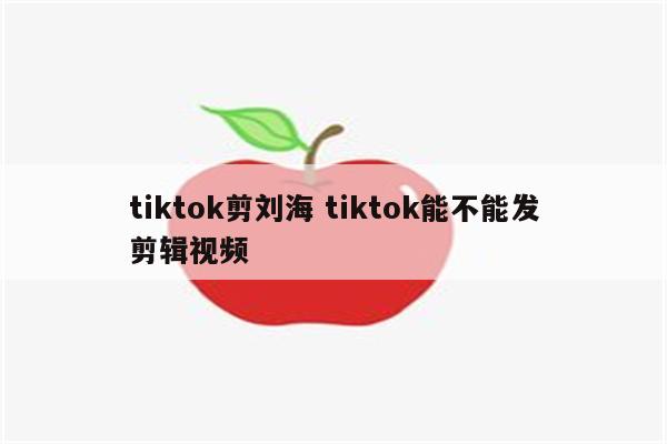 tiktok剪刘海 tiktok能不能发剪辑视频