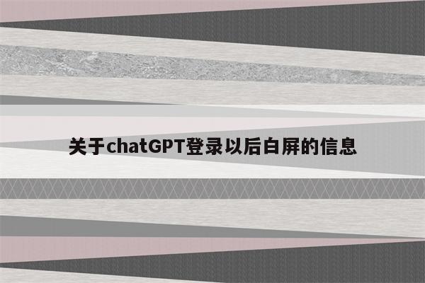 关于chatGPT登录以后白屏的信息