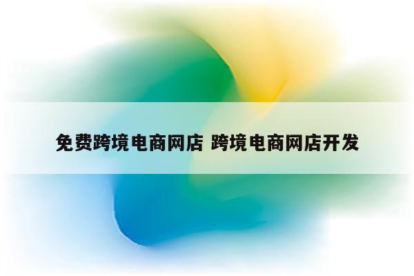 免费跨境电商网店 跨境电商网店开发