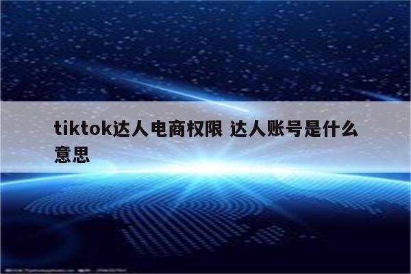 tiktok达人电商权限 达人账号是什么意思