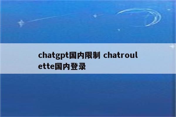 chatgpt国内限制 chatroulette国内登录