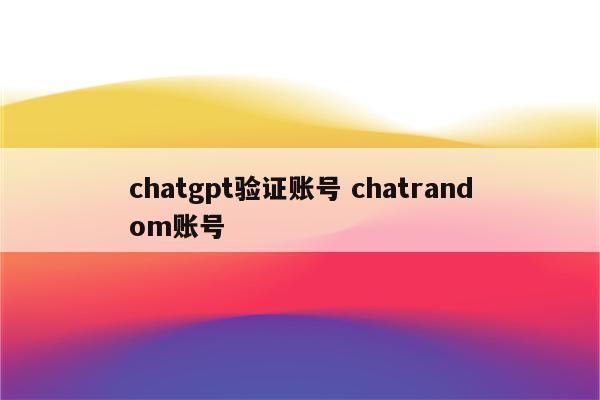 chatgpt验证账号 chatrandom账号