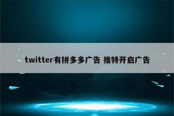 twitter有拼多多广告 推特开启广告