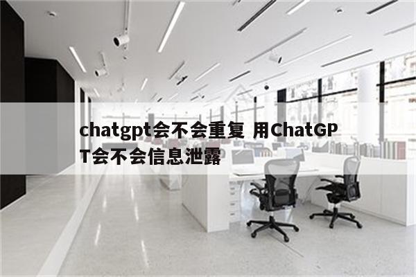 chatgpt会不会重复 用ChatGPT会不会信息泄露