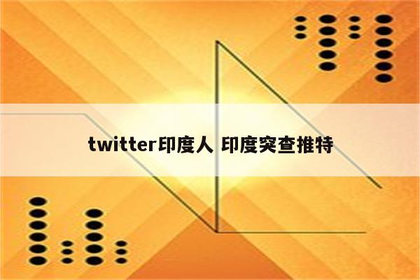 twitter印度人 印度突查推特