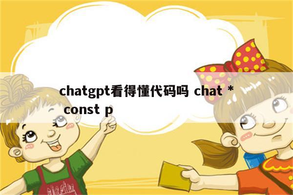 chatgpt看得懂代码吗 chat * const p