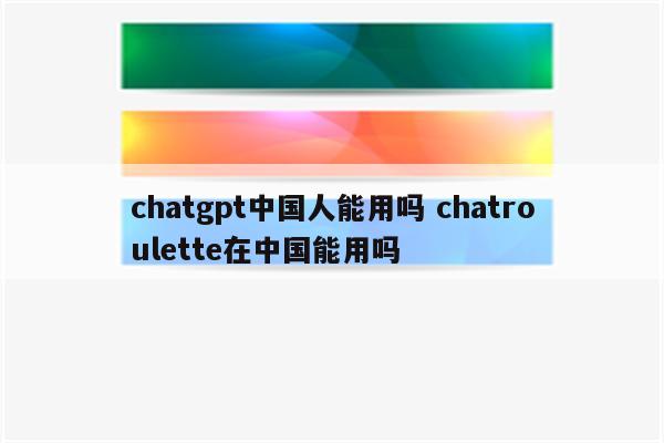 chatgpt中国人能用吗 chatroulette在中国能用吗