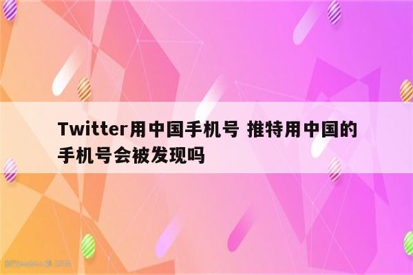 Twitter用中国手机号 推特用中国的手机号会被发现吗