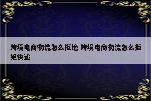 跨境电商物流怎么拒绝 跨境电商物流怎么拒绝快递
