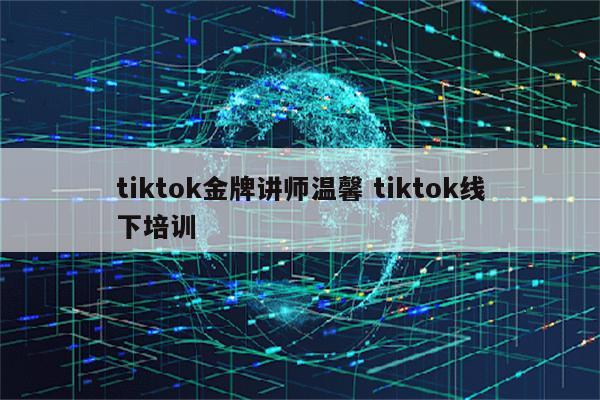 tiktok金牌讲师温馨 tiktok线下培训