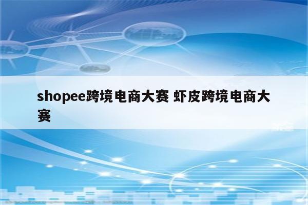 shopee跨境电商大赛 虾皮跨境电商大赛