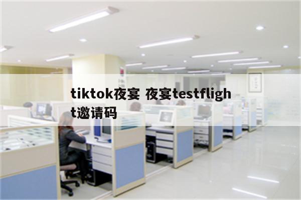 tiktok夜宴 夜宴testflight邀请码