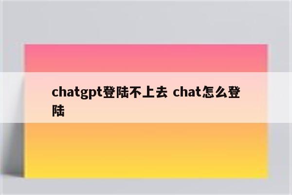 chatgpt登陆不上去 chat怎么登陆