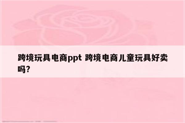 跨境玩具电商ppt 跨境电商儿童玩具好卖吗?