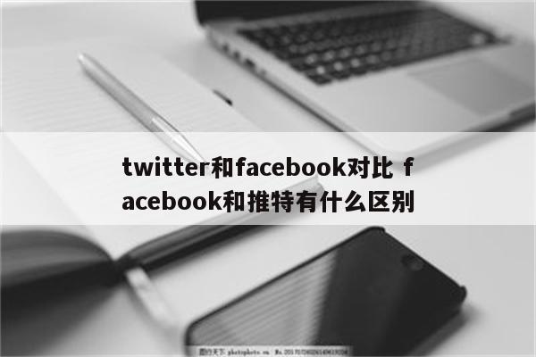 twitter和facebook对比 facebook和推特有什么区别