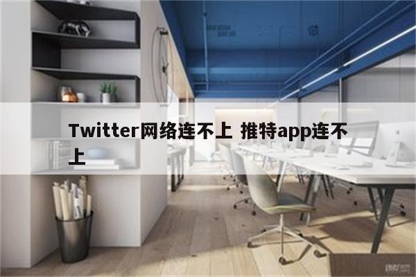 Twitter网络连不上 推特app连不上