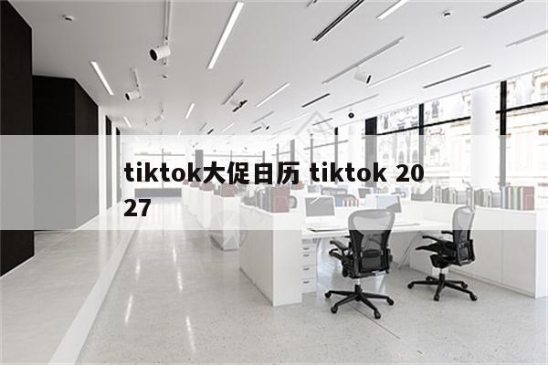 tiktok大促日历 tiktok 2027