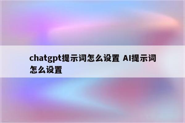chatgpt提示词怎么设置 AI提示词怎么设置