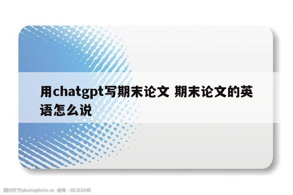 用chatgpt写期末论文 期末论文的英语怎么说