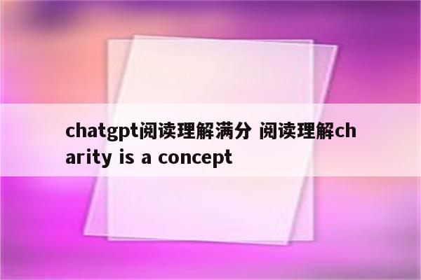 chatgpt阅读理解满分 阅读理解charity is a concept