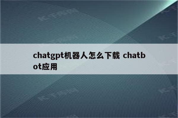 chatgpt机器人怎么下载 chatbot应用